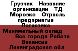 Грузчик › Название организации ­ ТД Морозко › Отрасль предприятия ­ Логистика › Минимальный оклад ­ 19 500 - Все города Работа » Вакансии   . Ленинградская обл.